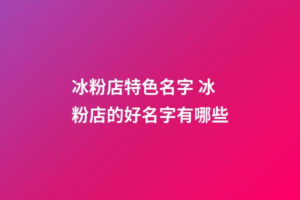 冰粉店特色名字 冰粉店的好名字有哪些-第1张-店铺起名-玄机派
